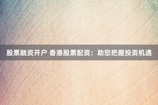 股票融资开户 香港股票配资：助您把握投资机遇