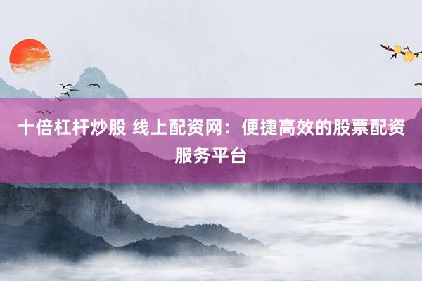 十倍杠杆炒股 线上配资网：便捷高效的股票配资服务平台