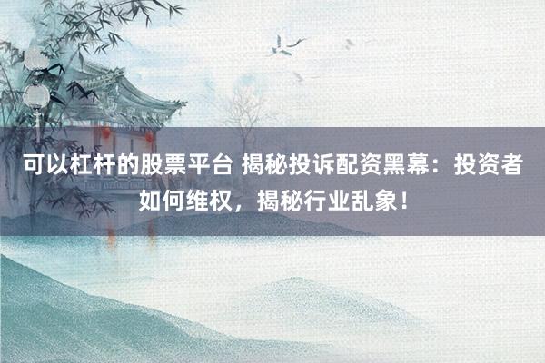 可以杠杆的股票平台 揭秘投诉配资黑幕：投资者如何维权，揭秘行业乱象！
