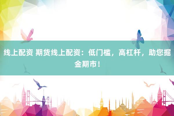 线上配资 期货线上配资：低门槛，高杠杆，助您掘金期市！