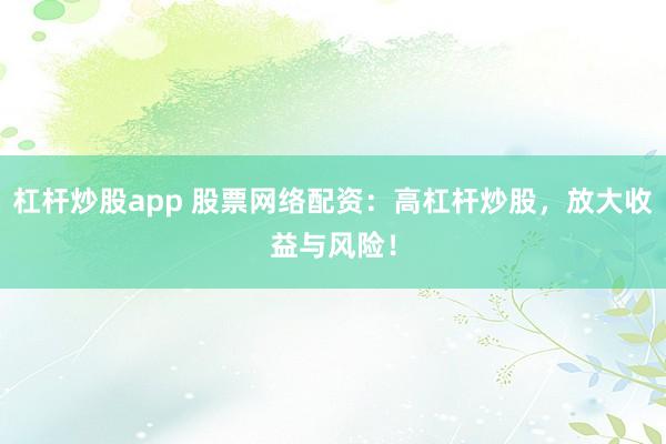 杠杆炒股app 股票网络配资：高杠杆炒股，放大收益与风险！