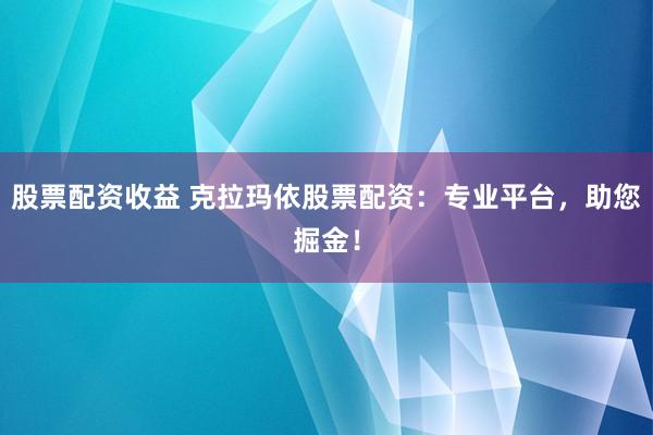 股票配资收益 克拉玛依股票配资：专业平台，助您掘金！
