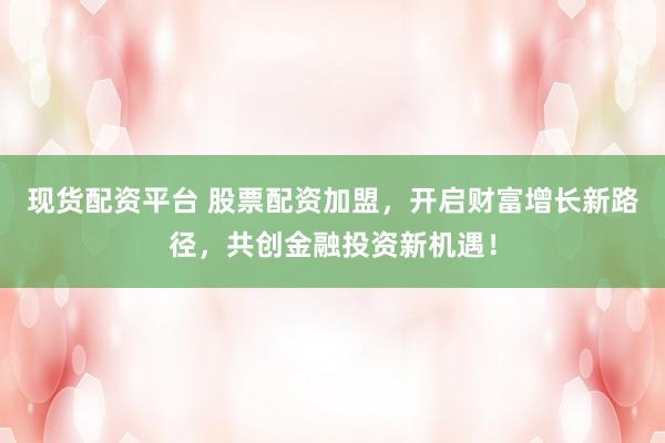 现货配资平台 股票配资加盟，开启财富增长新路径，共创金融投资新机遇！