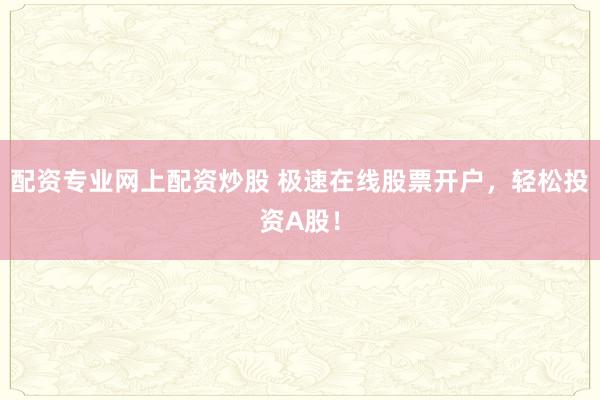 配资专业网上配资炒股 极速在线股票开户，轻松投资A股！