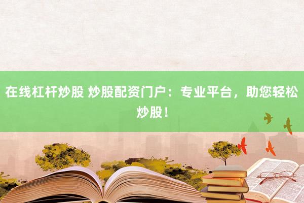 在线杠杆炒股 炒股配资门户：专业平台，助您轻松炒股！