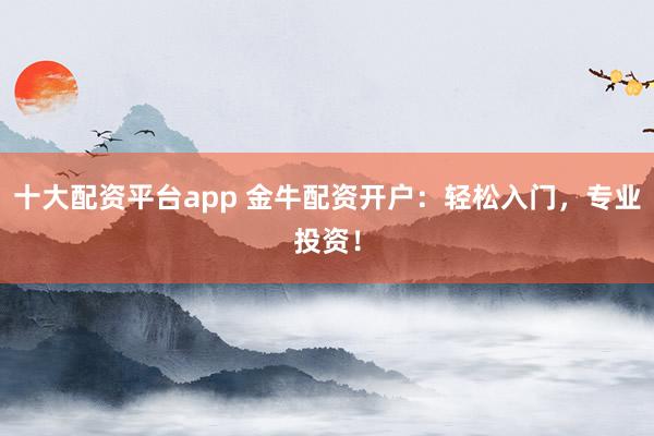 十大配资平台app 金牛配资开户：轻松入门，专业投资！