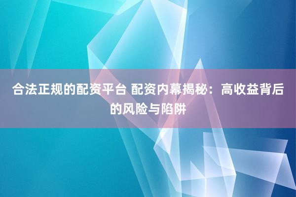 合法正规的配资平台 配资内幕揭秘：高收益背后的风险与陷阱