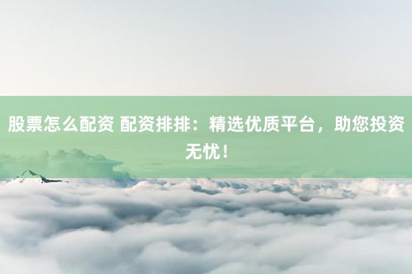 股票怎么配资 配资排排：精选优质平台，助您投资无忧！