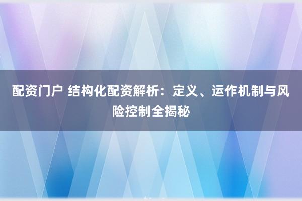 配资门户 结构化配资解析：定义、运作机制与风险控制全揭秘