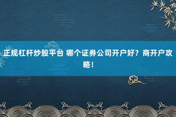正规杠杆炒股平台 哪个证券公司开户好？商开户攻略！