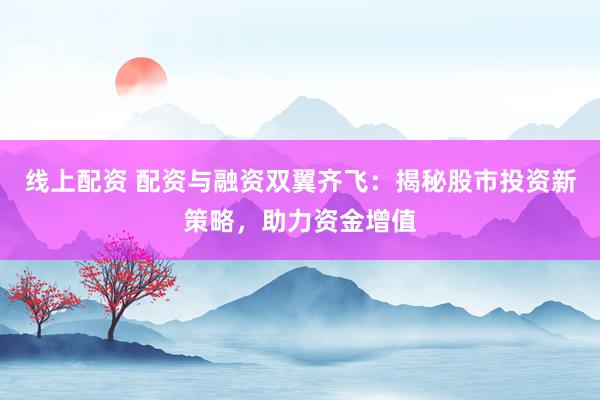 线上配资 配资与融资双翼齐飞：揭秘股市投资新策略，助力资金增值