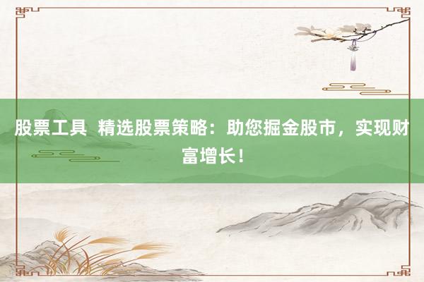 股票工具  精选股票策略：助您掘金股市，实现财富增长！