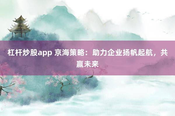 杠杆炒股app 京海策略：助力企业扬帆起航，共赢未来