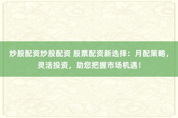 炒股配资炒股配资 股票配资新选择：月配策略，灵活投资，助您把握市场机遇！