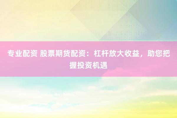 专业配资 股票期货配资：杠杆放大收益，助您把握投资机遇