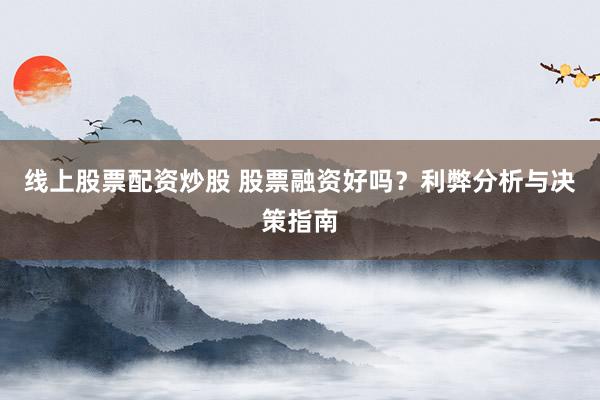 线上股票配资炒股 股票融资好吗？利弊分析与决策指南