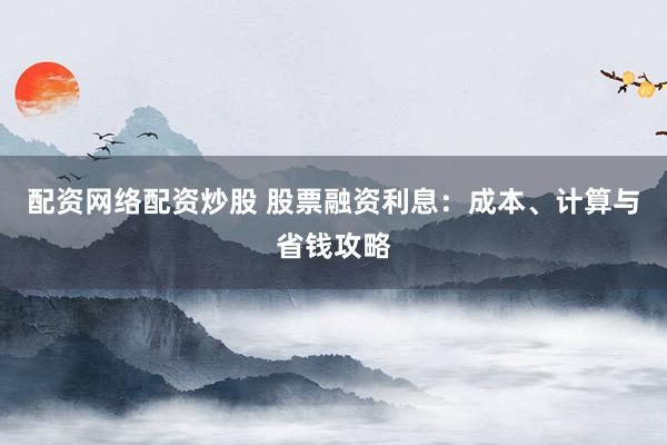 配资网络配资炒股 股票融资利息：成本、计算与省钱攻略