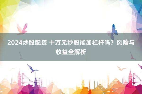 2024炒股配资 十万元炒股能加杠杆吗？风险与收益全解析