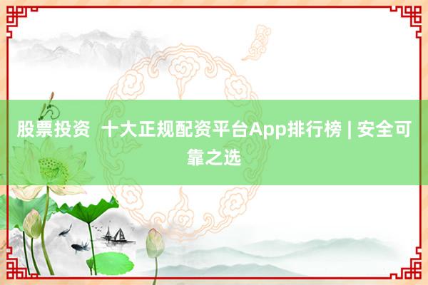 股票投资  十大正规配资平台App排行榜 | 安全可靠之选