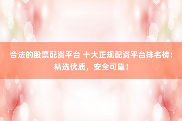 合法的股票配资平台 十大正规配资平台排名榜：精选优质，安全可靠！
