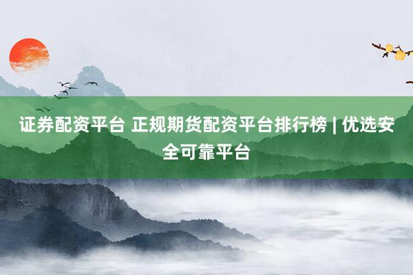 证券配资平台 正规期货配资平台排行榜 | 优选安全可靠平台