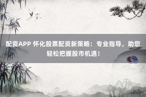 配资APP 怀化股票配资新策略：专业指导，助您轻松把握股市机遇！