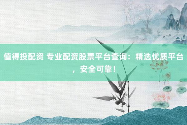 值得投配资 专业配资股票平台查询：精选优质平台，安全可靠！
