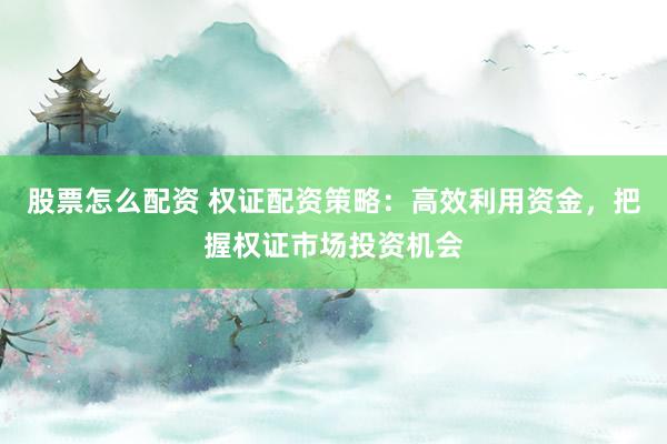 股票怎么配资 权证配资策略：高效利用资金，把握权证市场投资机会