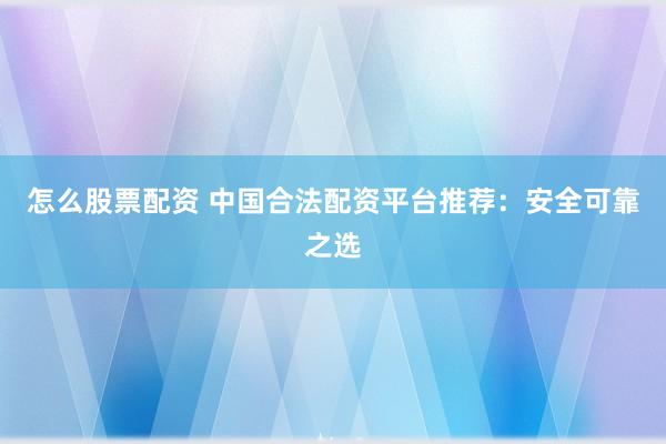 怎么股票配资 中国合法配资平台推荐：安全可靠之选