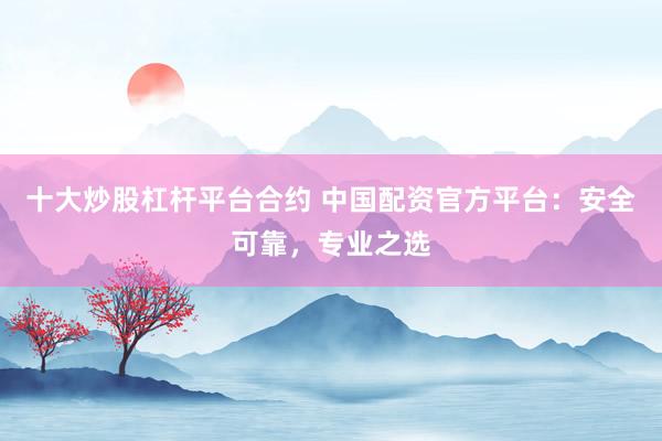 十大炒股杠杆平台合约 中国配资官方平台：安全可靠，专业之选