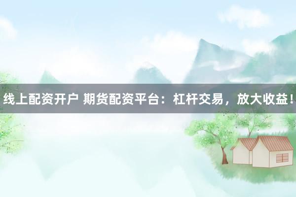 线上配资开户 期货配资平台：杠杆交易，放大收益！