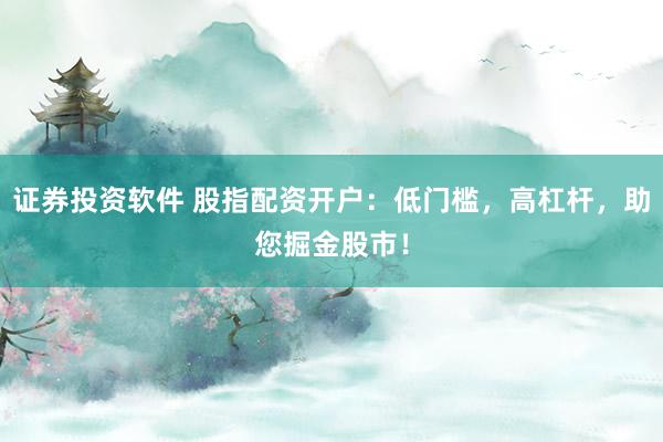 证券投资软件 股指配资开户：低门槛，高杠杆，助您掘金股市！