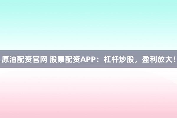 原油配资官网 股票配资APP：杠杆炒股，盈利放大！