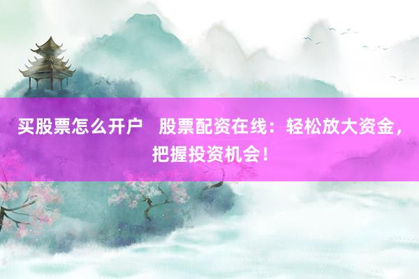 买股票怎么开户   股票配资在线：轻松放大资金，把握投资机会！