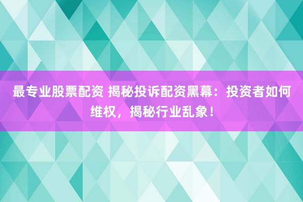 最专业股票配资 揭秘投诉配资黑幕：投资者如何维权，揭秘行业乱象！