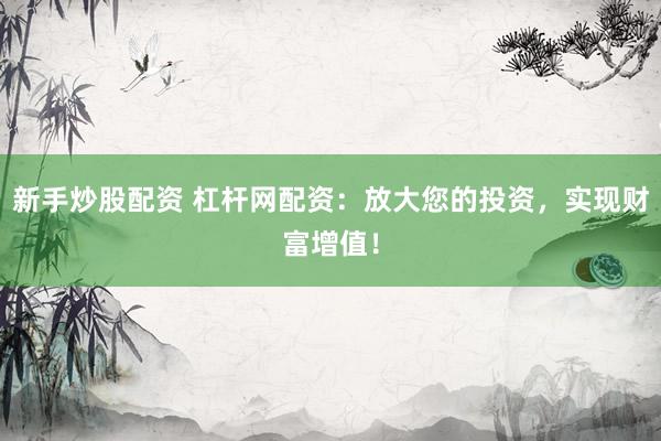 新手炒股配资 杠杆网配资：放大您的投资，实现财富增值！