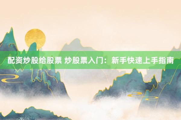配资炒股给股票 炒股票入门：新手快速上手指南