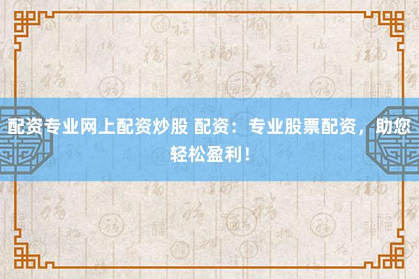 配资专业网上配资炒股 配资：专业股票配资，助您轻松盈利！