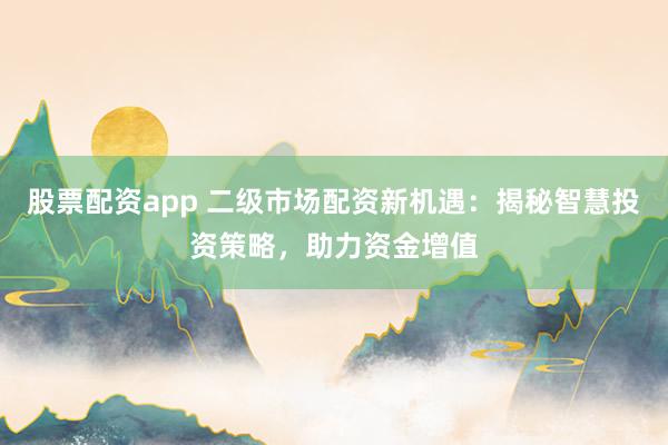 股票配资app 二级市场配资新机遇：揭秘智慧投资策略，助力资金增值