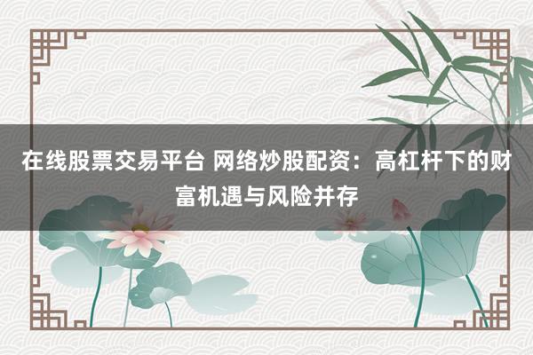 在线股票交易平台 网络炒股配资：高杠杆下的财富机遇与风险并存