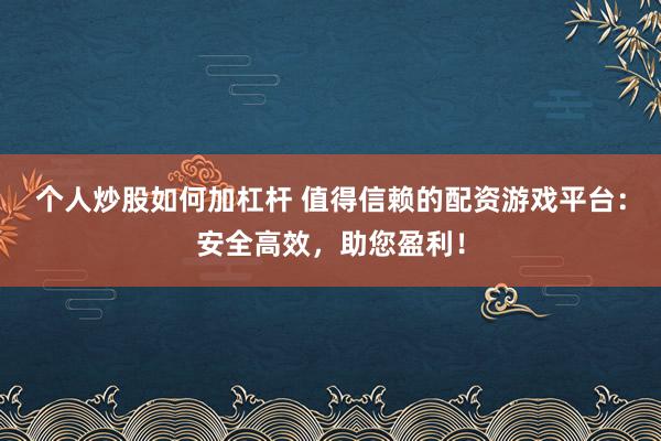 个人炒股如何加杠杆 值得信赖的配资游戏平台：安全高效，助您盈利！