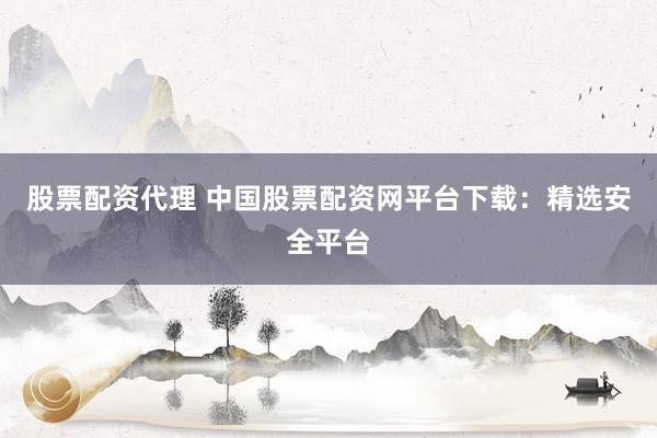 股票配资代理 中国股票配资网平台下载：精选安全平台