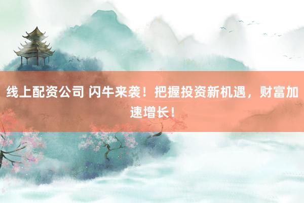 线上配资公司 闪牛来袭！把握投资新机遇，财富加速增长！