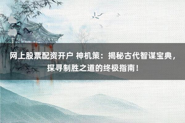 网上股票配资开户 神机策：揭秘古代智谋宝典，探寻制胜之道的终极指南！