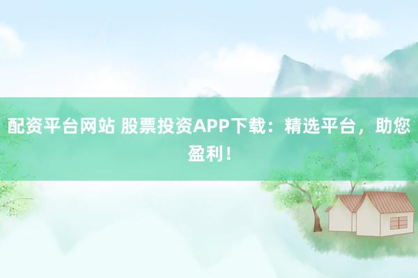 配资平台网站 股票投资APP下载：精选平台，助您盈利！
