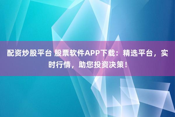 配资炒股平台 股票软件APP下载：精选平台，实时行情，助您投资决策！