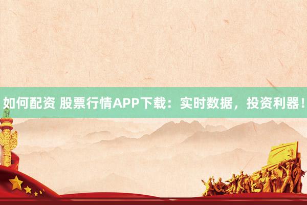 如何配资 股票行情APP下载：实时数据，投资利器！