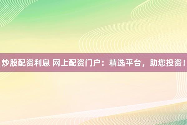 炒股配资利息 网上配资门户：精选平台，助您投资！