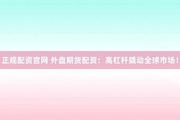 正规配资官网 外盘期货配资：高杠杆撬动全球市场！