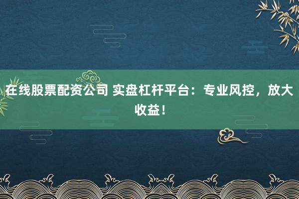 在线股票配资公司 实盘杠杆平台：专业风控，放大收益！